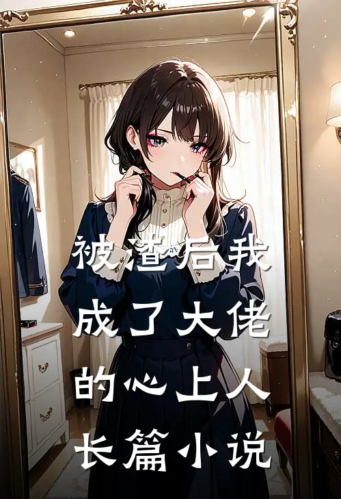 被渣后我成了大佬的心上人长篇小说