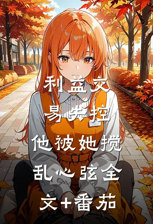 利益交易失控，他被她搅乱心弦全文+番茄