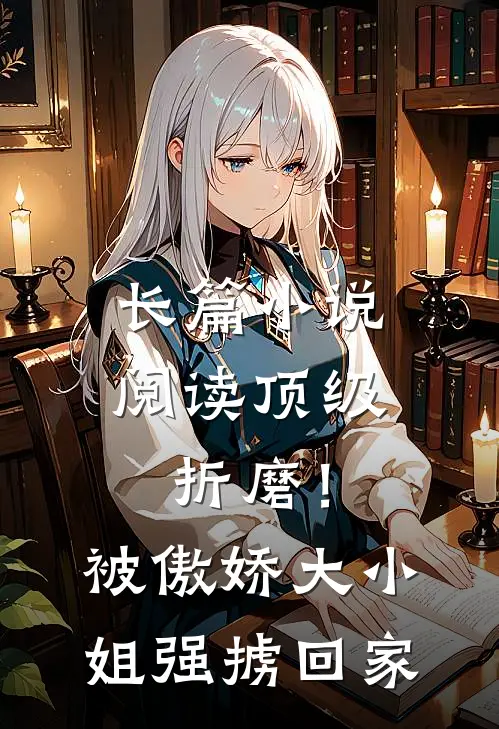 长篇小说阅读顶级折磨！被傲娇大小姐强掳回家