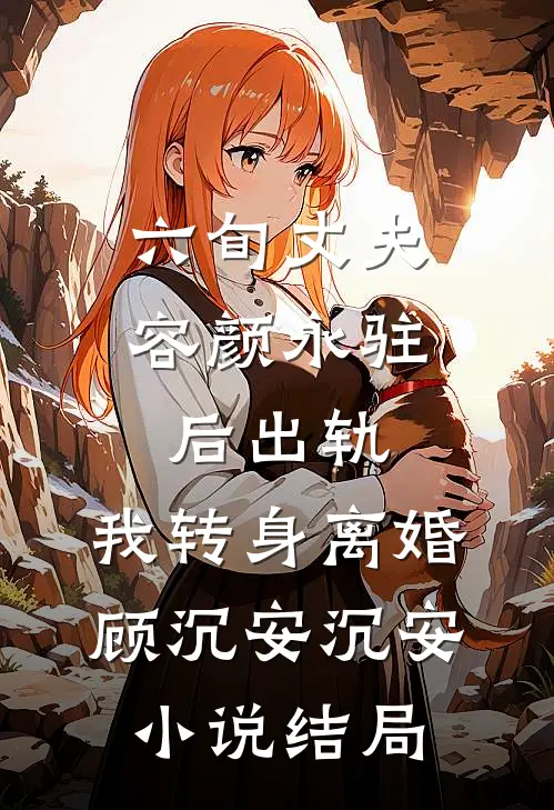 六旬丈夫容颜永驻后出轨，我转身离婚顾沉安沉安小说结局