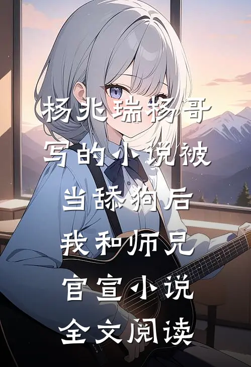 杨兆瑞杨哥写的小说被当舔狗后，我和师兄官宣小说全文阅读