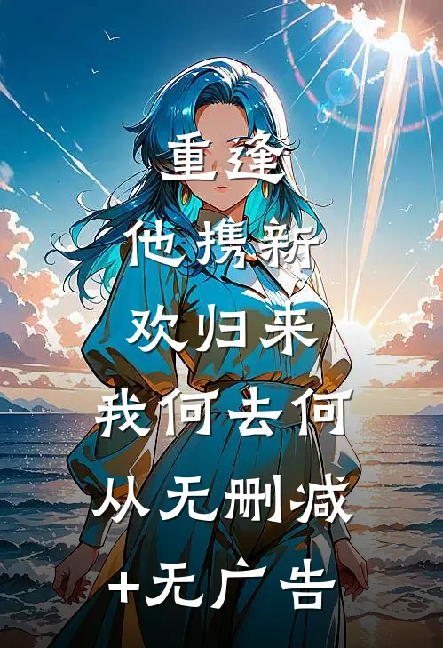 重逢：他携新欢归来，我何去何从无删减+无广告