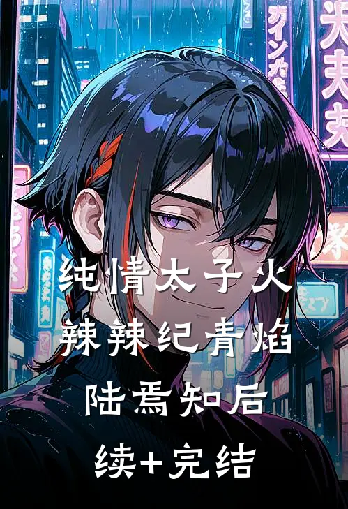 纯情太子火辣辣纪青焰陆焉知后续+完结