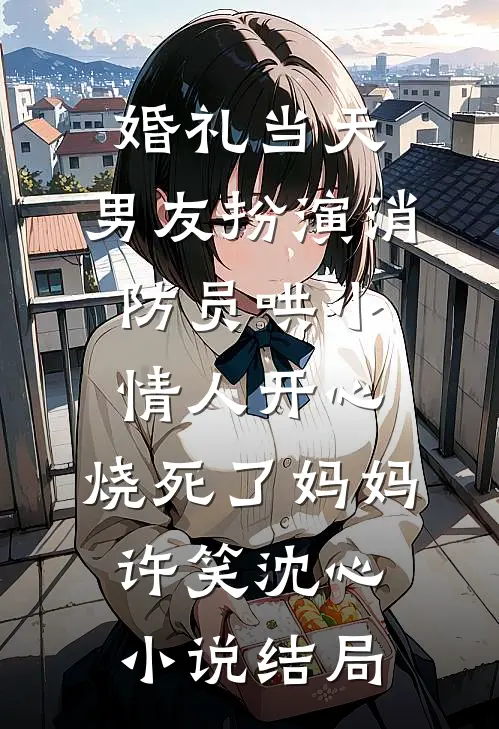 婚礼当天，男友扮演消防员哄小情人开心，烧死了妈妈许笑沈心小说结局