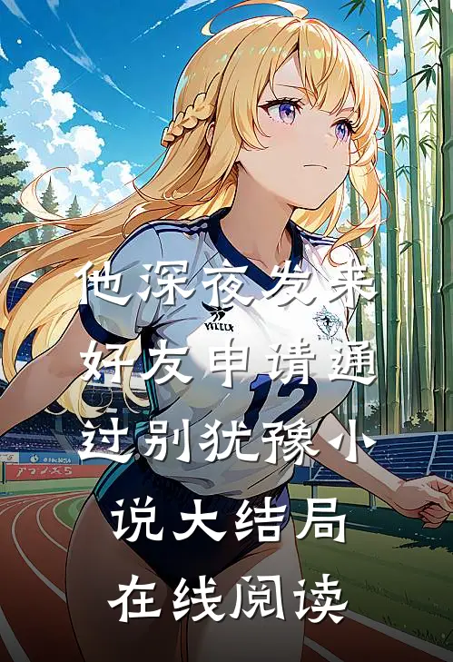 他深夜发来好友申请通过别犹豫小说大结局在线阅读