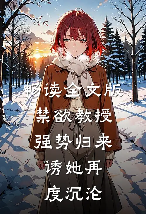 畅读全文版禁欲教授强势归来，诱她再度沉沦