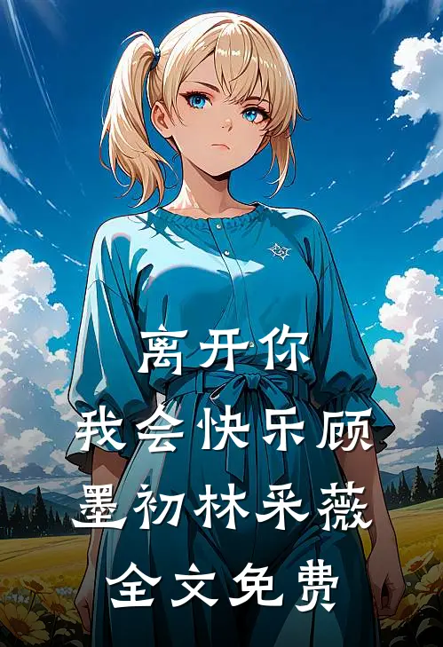 离开你,我会快乐顾墨初林采薇全文免费阅读