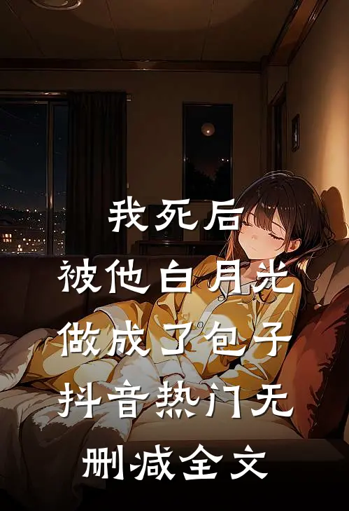 我死后，被他白月光做成了包子抖音热门无删减全文