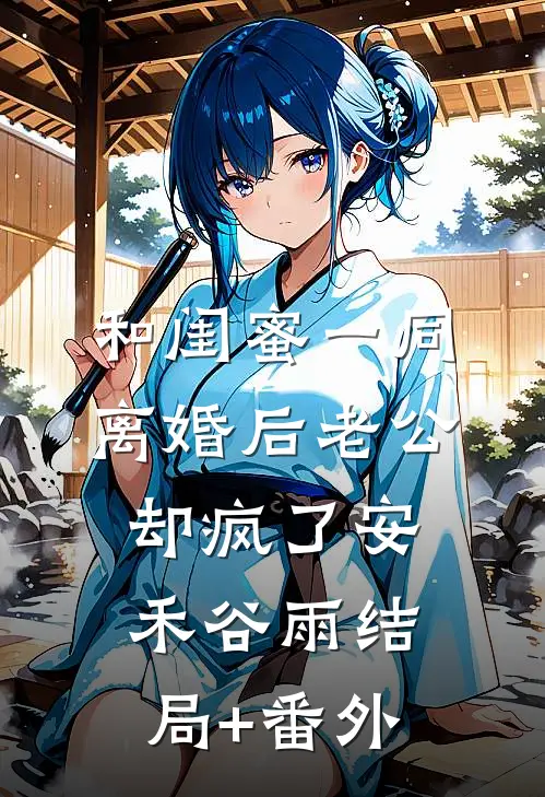 和闺蜜一同离婚后老公却疯了安禾谷雨结局+番外