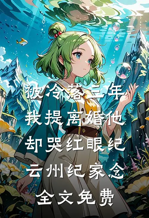 被冷落三年，我提离婚他却哭红眼纪云州纪家念全文免费