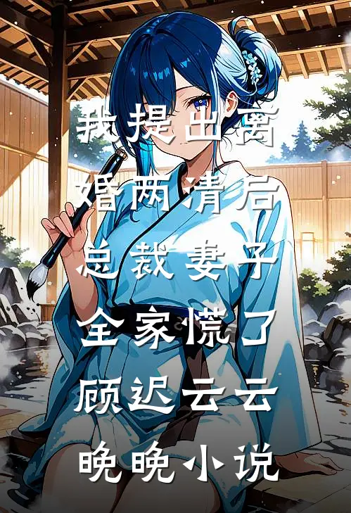 我提出离婚两清后，总裁妻子全家慌了顾迟云云晚晚小说