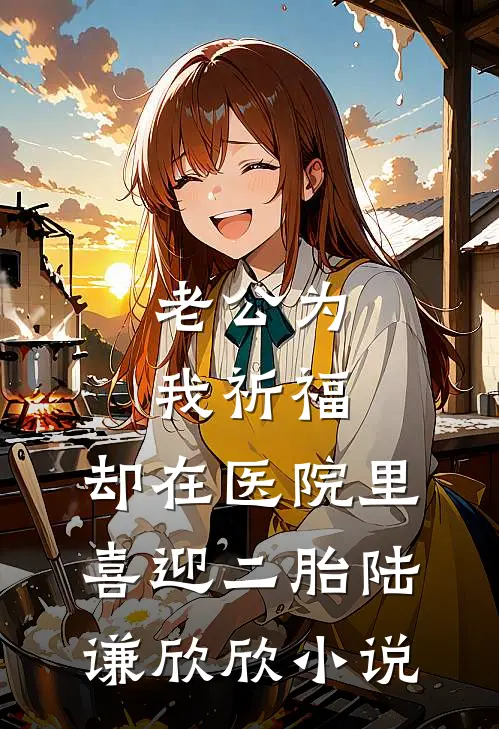 老公为我祈福，却在医院里喜迎二胎陆谦欣欣小说