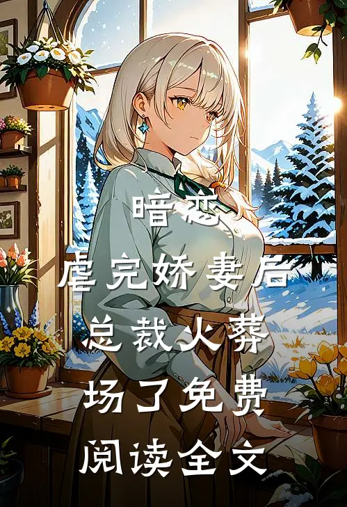 暗恋：虐完娇妻后，总裁火葬场了免费阅读全文