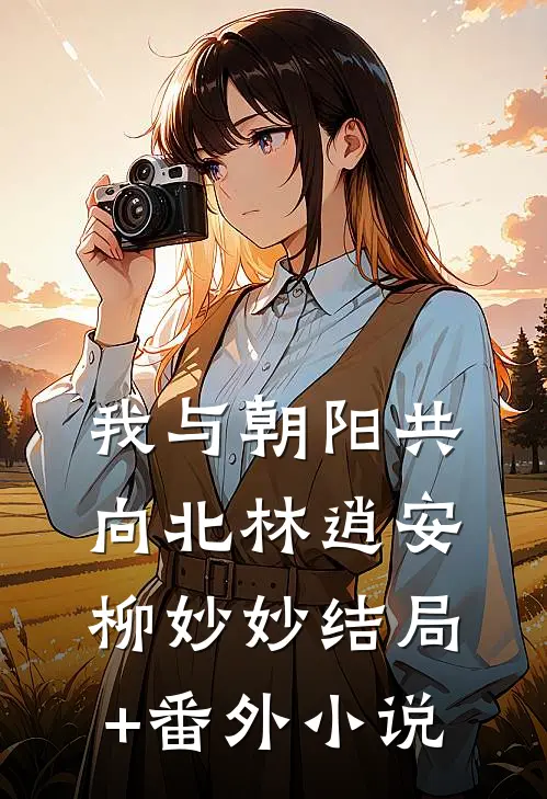 我与朝阳共向北林逍安柳妙妙结局+番外小说