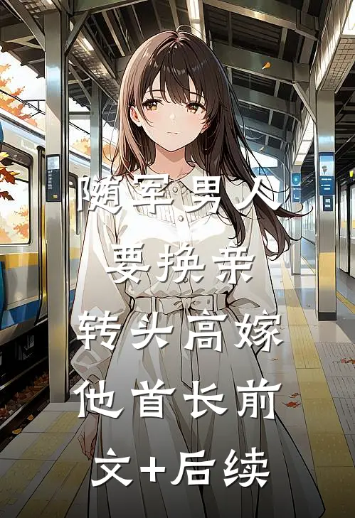 随军男人要换亲，转头高嫁他首长前文+后续