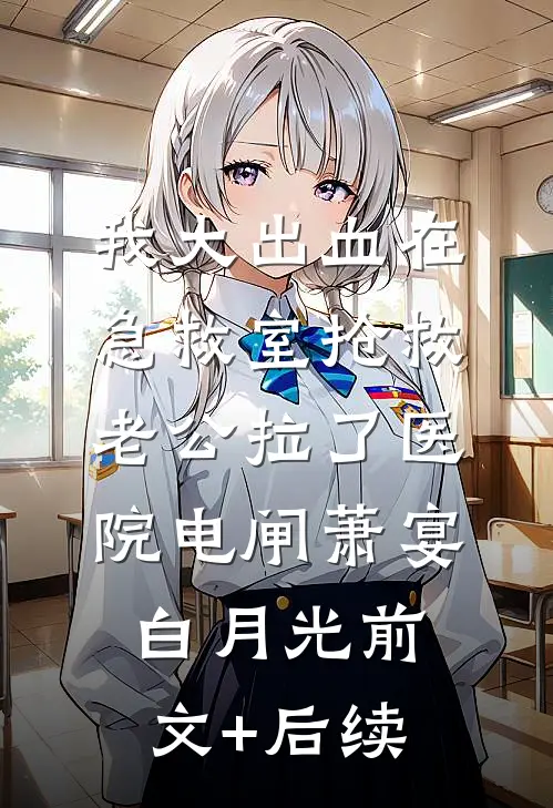 我大出血在急救室抢救，老公拉了医院电闸萧宴白月光前文+后续