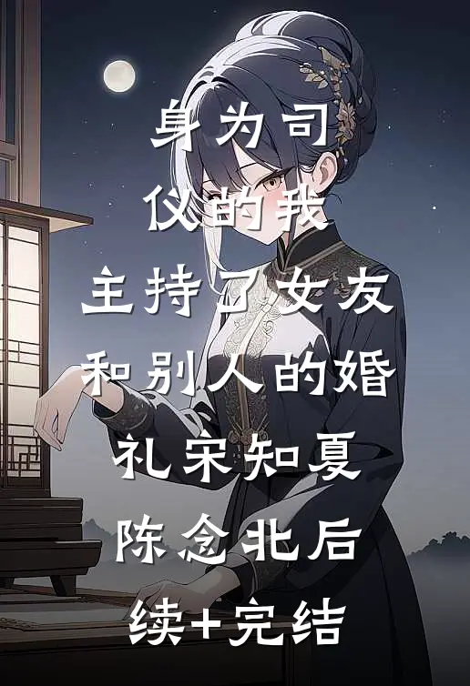 身为司仪的我，主持了女友和别人的婚礼宋知夏陈念北后续+完结