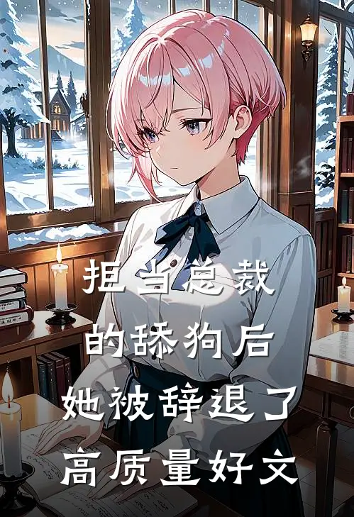 拒当总裁的舔狗后，她被辞退了高质量好文