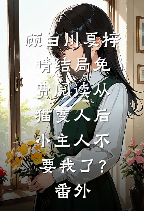 顾白川夏梓晴结局免费阅读从猫变人后，小主人不要我了？番外