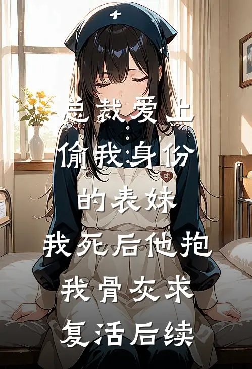 总裁爱上偷我身份的表妹，我死后他抱我骨灰求复活后续