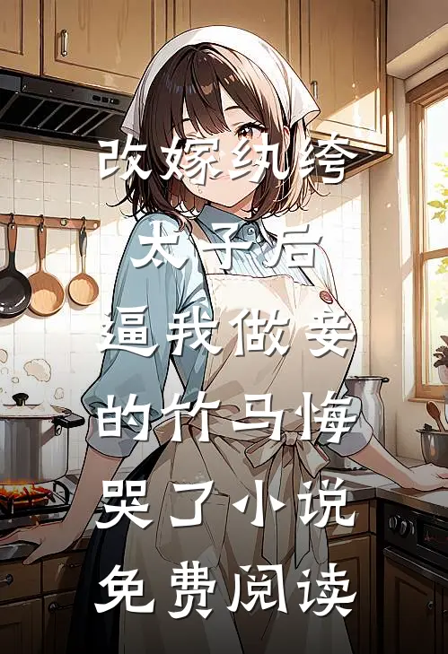 改嫁纨绔太子后，逼我做妾的竹马悔哭了小说免费阅读