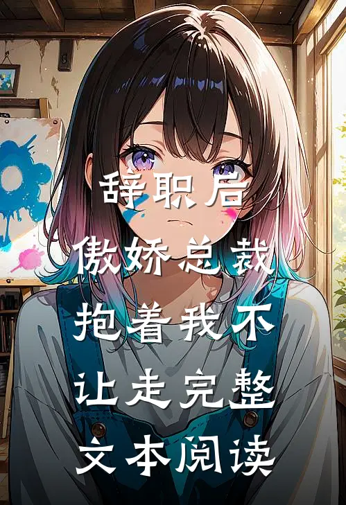 辞职后，傲娇总裁抱着我不让走完整文本阅读
