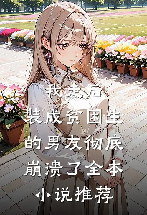 我走后，装成贫困生的男友彻底崩溃了全本小说推荐