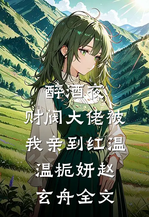 醉酒夜，财阀大佬被我亲到红温温栀妍赵玄舟全文