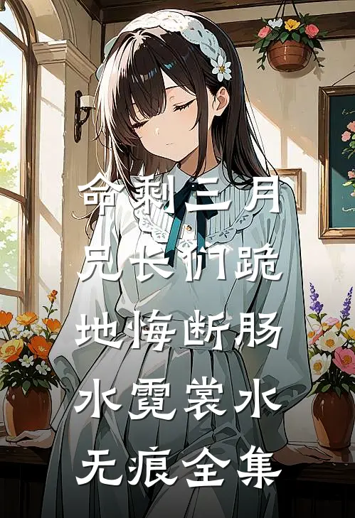 命剩三月，兄长们跪地悔断肠水霓裳水无痕 全集