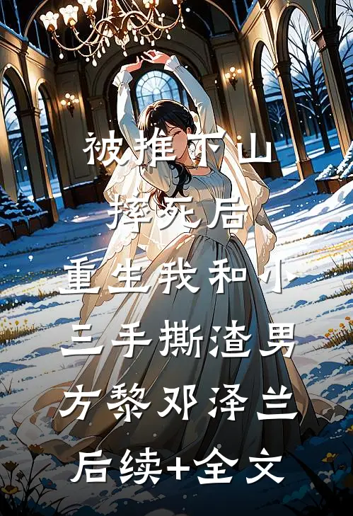 被推下山摔死后，重生我和小三手撕渣男方黎邓泽兰后续+全文