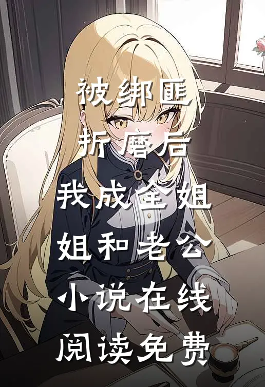 被绑匪折磨后，我成全姐姐和老公小说在线阅读免费
