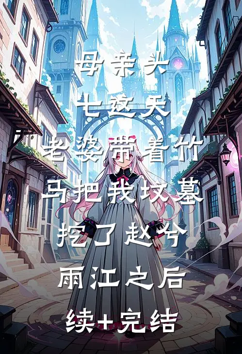 母亲头七这天，老婆带着竹马把我坟墓挖了赵兮雨江之后续+完结