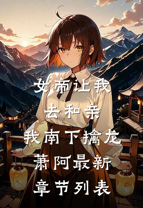 女帝让我去和亲，我南下擒龙萧阿最新章节列表