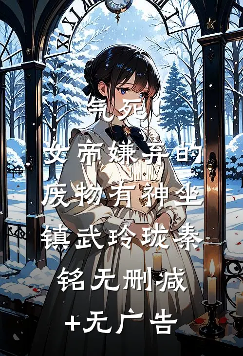 气死！女帝嫌弃的废物有神坐镇武玲珑秦铭无删减+无广告
