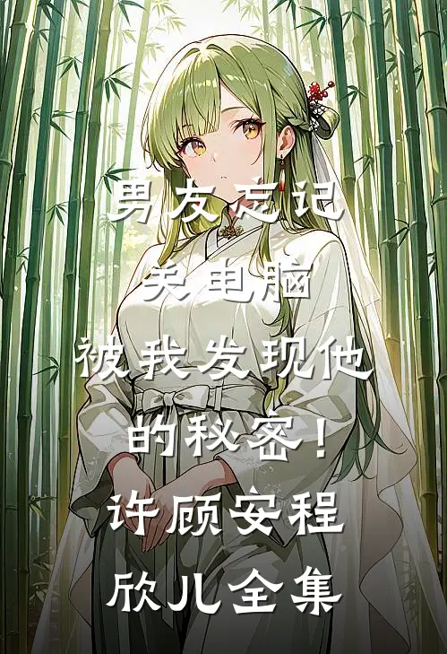 男友忘记关电脑，被我发现他的秘密！许顾安程欣儿 全集
