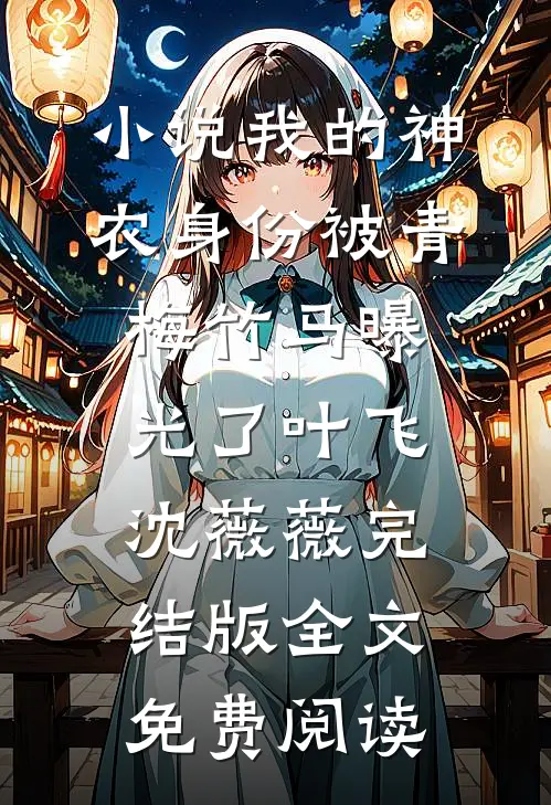 小说我的神农身份被青梅竹马曝光了叶飞沈薇薇完结版全文免费阅读