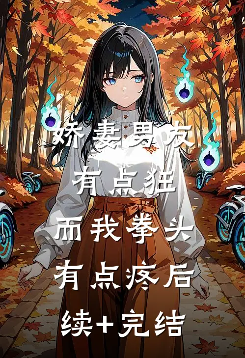 娇妻男友有点狂，而我拳头有点疼后续+完结
