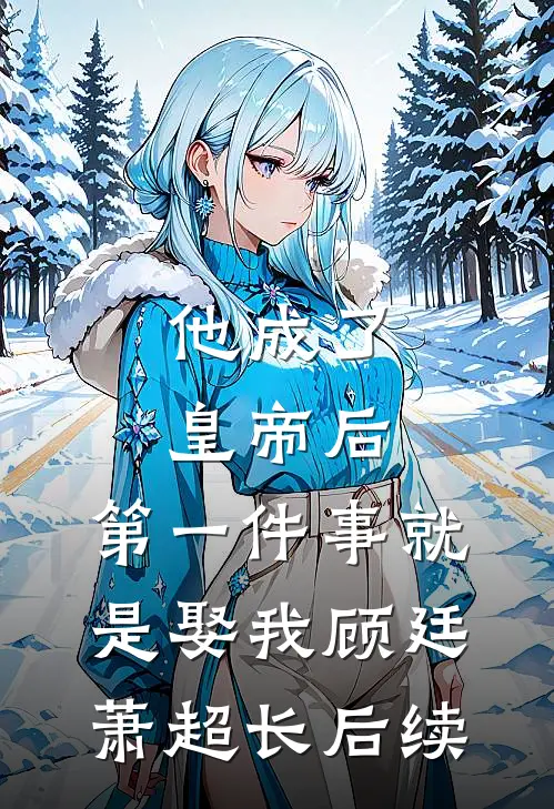 他成了皇帝后，第一件事就是娶我顾廷萧超长后续