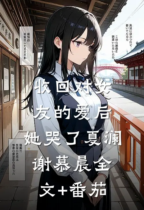 收回对女友的爱后，她哭了夏澜谢慕晨全文+番茄