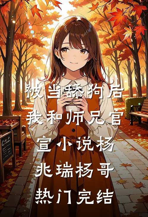 被当舔狗后，我和师兄官宣小说杨兆瑞杨哥热门完结