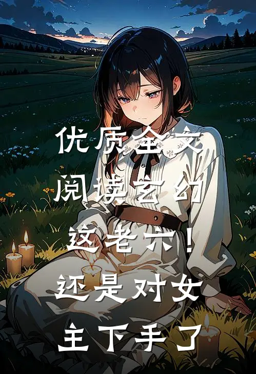 优质全文阅读玄幻：这老六！还是对女主下手了