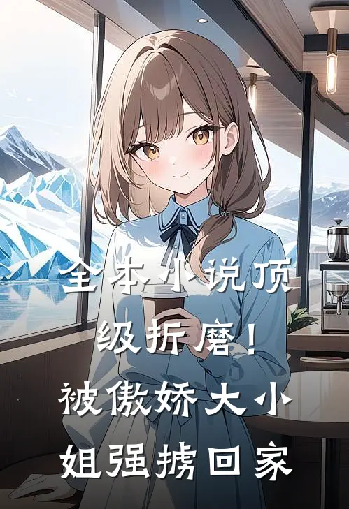 全本小说顶级折磨！被傲娇大小姐强掳回家