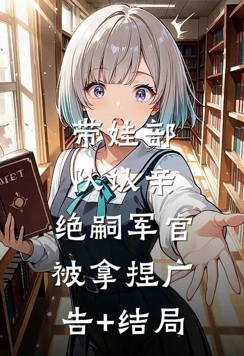 带娃部队认亲，绝嗣军官被拿捏广告+结局