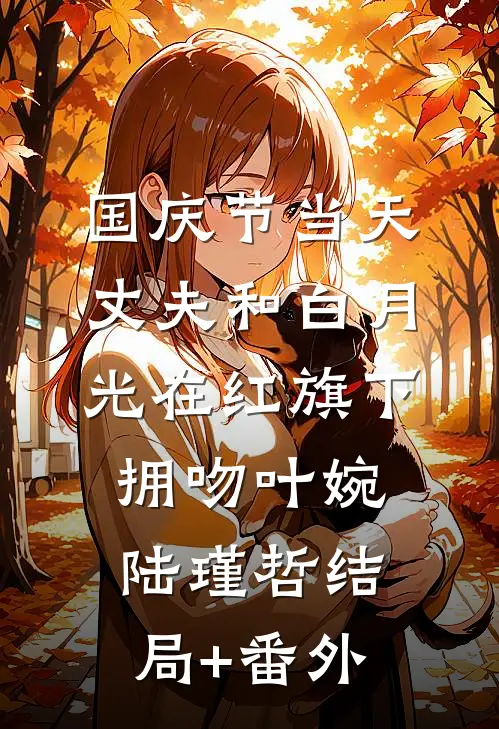 国庆节当天，丈夫和白月光在红旗下拥吻叶婉陆瑾哲结局+番外