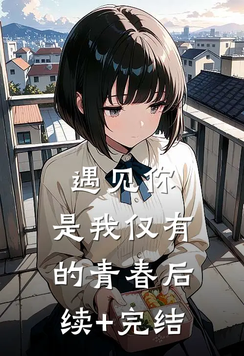《遇见你，是我仅有的青春》后续+完结