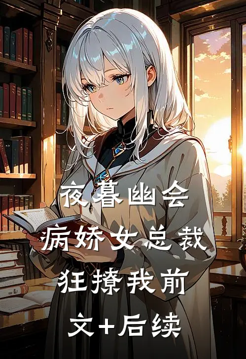 夜暮幽会，病娇女总裁狂撩我前文+后续
