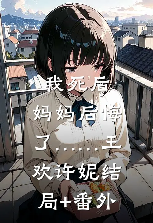 我死后，妈妈后悔了……王欢许妮结局+番外