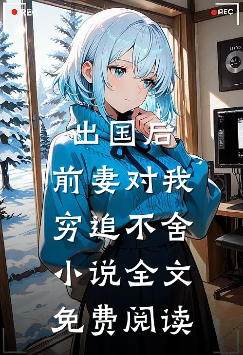 出国后，前妻对我穷追不舍小说全文免费阅读