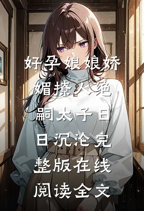好孕娘娘娇媚撩人绝嗣太子日日沉沦完整版在线阅读全文