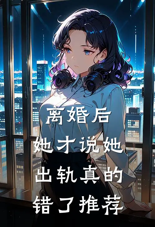 离婚后，她才说她出轨真的错了推荐